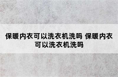 保暖内衣可以洗衣机洗吗 保暖内衣可以洗衣机洗吗